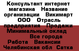 Консультант интернет магазина › Название организации ­ Викимарт, ООО › Отрасль предприятия ­ Продажи › Минимальный оклад ­ 15 000 - Все города Работа » Вакансии   . Челябинская обл.,Сатка г.